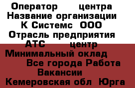 Оператор Call-центра › Название организации ­ К Системс, ООО › Отрасль предприятия ­ АТС, call-центр › Минимальный оклад ­ 15 000 - Все города Работа » Вакансии   . Кемеровская обл.,Юрга г.